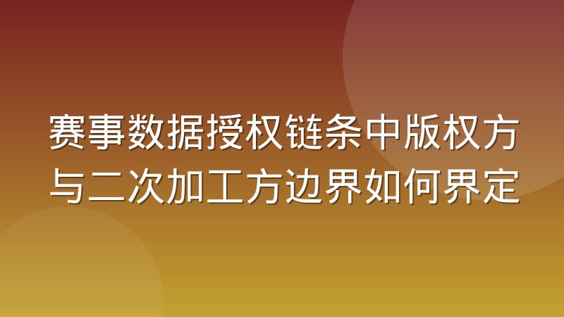 赛事数据授权链条中版权方与二次加工方边界如何界定