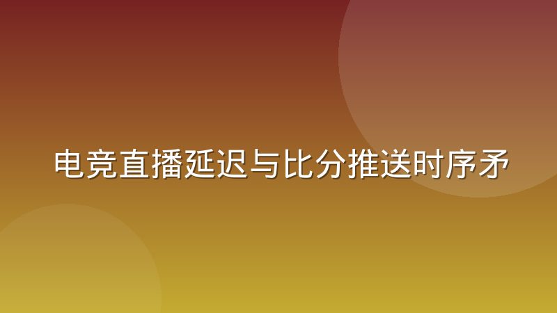 电竞直播延迟与比分推送时序矛盾,谁在决定你看到的结果